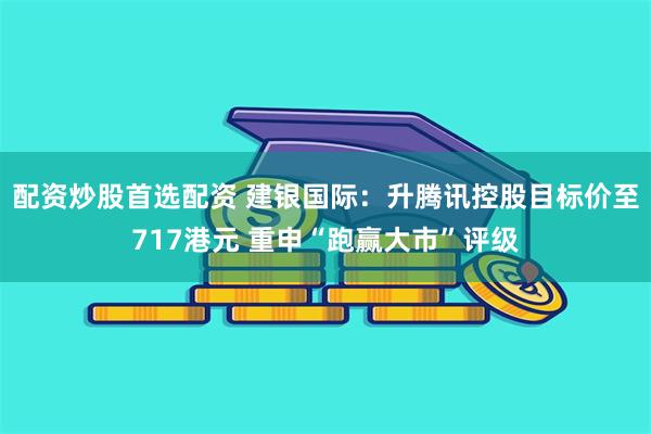 配资炒股首选配资 建银国际：升腾讯控股目标价至717港元 重申“跑赢大市”评级