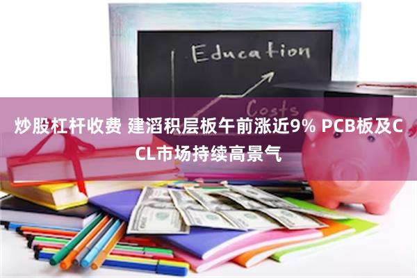 炒股杠杆收费 建滔积层板午前涨近9% PCB板及CCL市场持续高景气