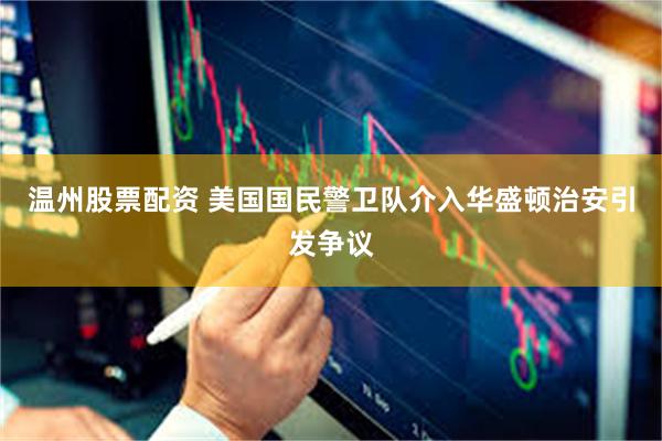 温州股票配资 美国国民警卫队介入华盛顿治安引发争议