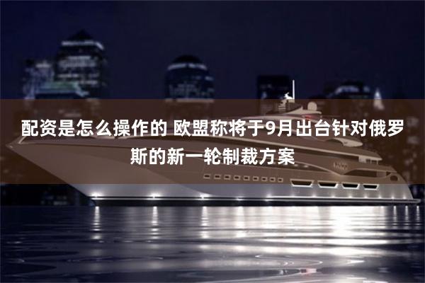 配资是怎么操作的 欧盟称将于9月出台针对俄罗斯的新一轮制裁方案