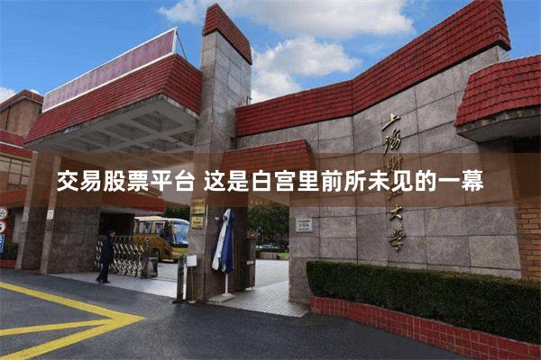 交易股票平台 这是白宫里前所未见的一幕