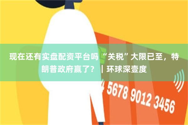 现在还有实盘配资平台吗 “关税”大限已至，特朗普政府赢了？｜环球深壹度