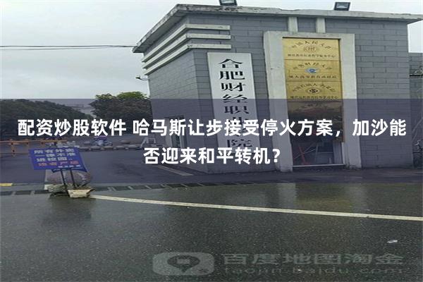 配资炒股软件 哈马斯让步接受停火方案，加沙能否迎来和平转机？