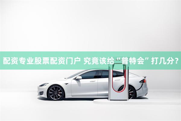 配资专业股票配资门户 究竟该给“普特会”打几分？