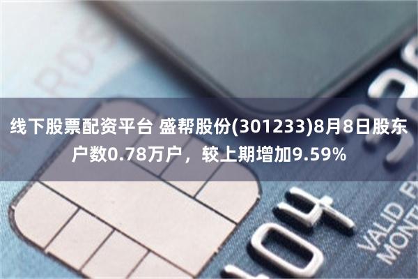 线下股票配资平台 盛帮股份(301233)8月8日股东户数0.78万户，较上期增加9.59%