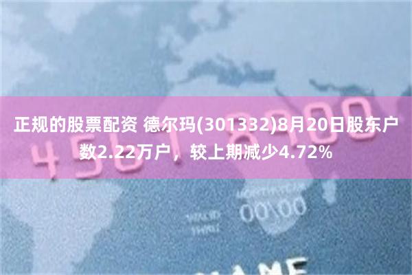 正规的股票配资 德尔玛(301332)8月20日股东户数2.22万户，较上期减少4.72%