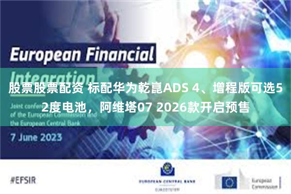 股票股票配资 标配华为乾崑ADS 4、增程版可选52度电池，阿维塔07 2026款开启预售