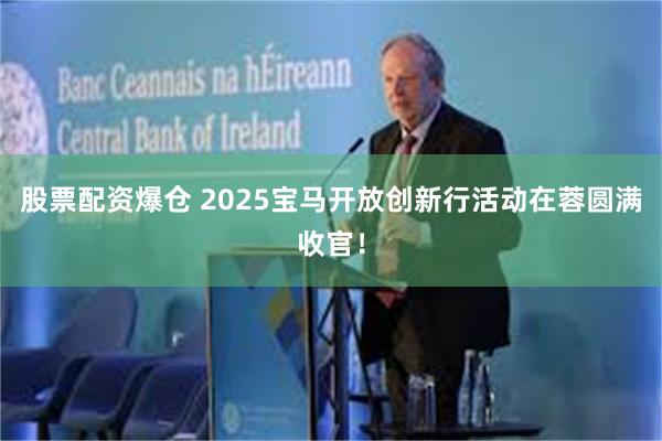 股票配资爆仓 2025宝马开放创新行活动在蓉圆满收官！