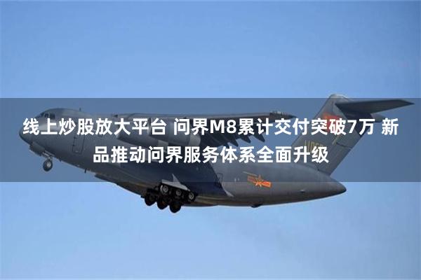 线上炒股放大平台 问界M8累计交付突破7万 新品推动问界服务体系全面升级