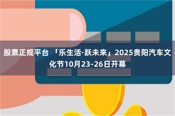 股票正规平台 「乐生活·跃未来」2025贵阳汽车文化节10月23-26日开幕