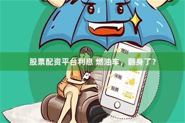 股票配资平台利息 燃油车，翻身了？