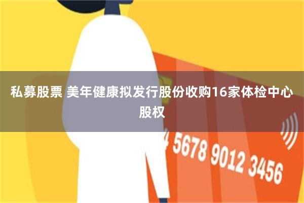 私募股票 美年健康拟发行股份收购16家体检中心股权