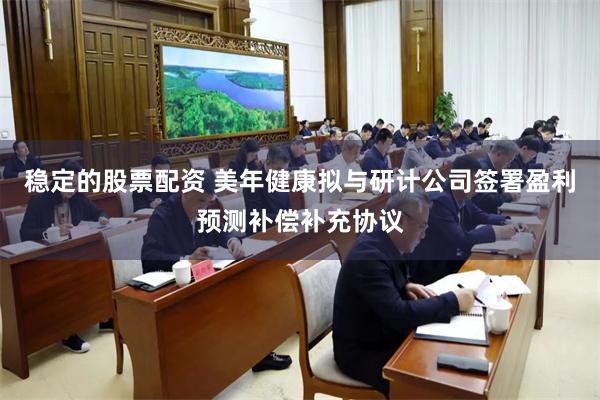 稳定的股票配资 美年健康拟与研计公司签署盈利预测补偿补充协议