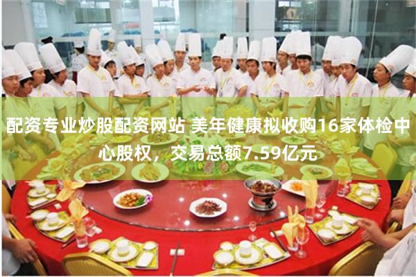 配资专业炒股配资网站 美年健康拟收购16家体检中心股权，交易总额7.59亿元