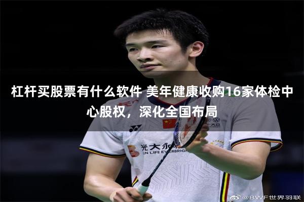 杠杆买股票有什么软件 美年健康收购16家体检中心股权，深化全国布局