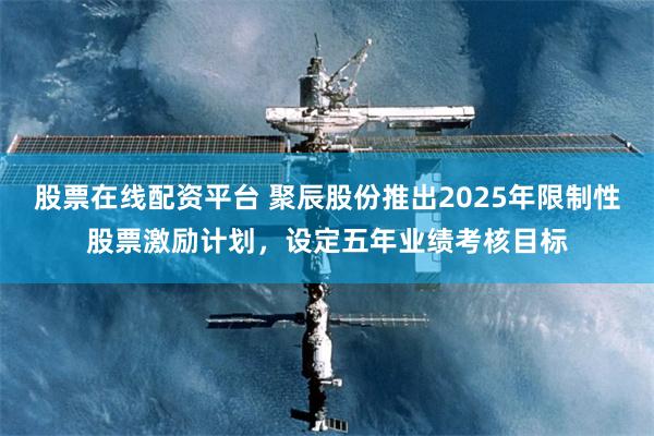 股票在线配资平台 聚辰股份推出2025年限制性股票激励计划，设定五年业绩考核目标