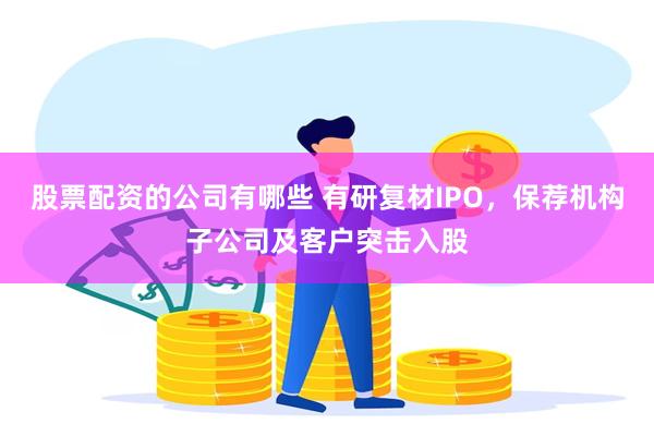 股票配资的公司有哪些 有研复材IPO，保荐机构子公司及客户突击入股