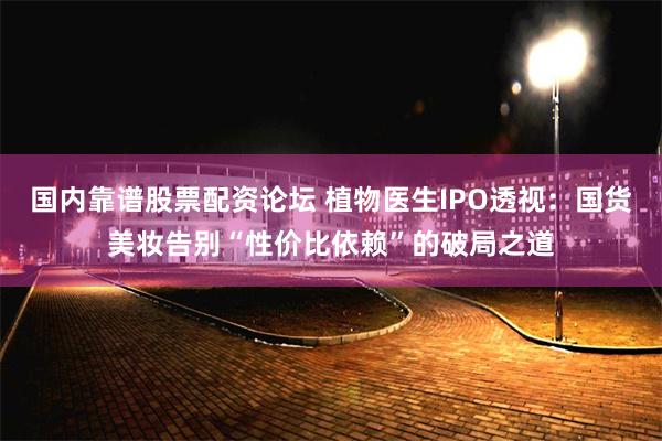 国内靠谱股票配资论坛 植物医生IPO透视：国货美妆告别“性价比依赖”的破局之道