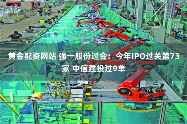 黄金配资网站 强一股份过会：今年IPO过关第73家 中信建投过9单