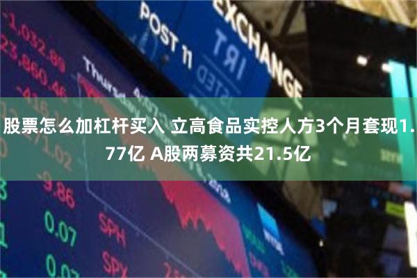 股票怎么加杠杆买入 立高食品实控人方3个月套现1.77亿 A股两募资共21.5亿