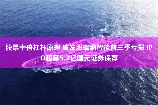 股票十倍杠杆原理 破发股瑞纳智能前三季亏损 IPO超募5.2亿国元证券保荐