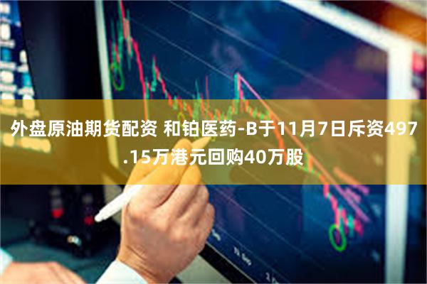 外盘原油期货配资 和铂医药-B于11月7日斥资497.15万港元回购40万股