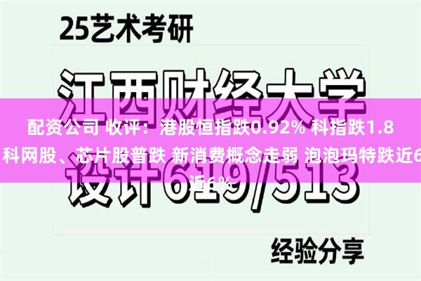 配资公司 收评：港股恒指跌0.92% 科指跌1.8% 科网股、芯片股普跌 新消费概念走弱 泡泡玛特跌近6%