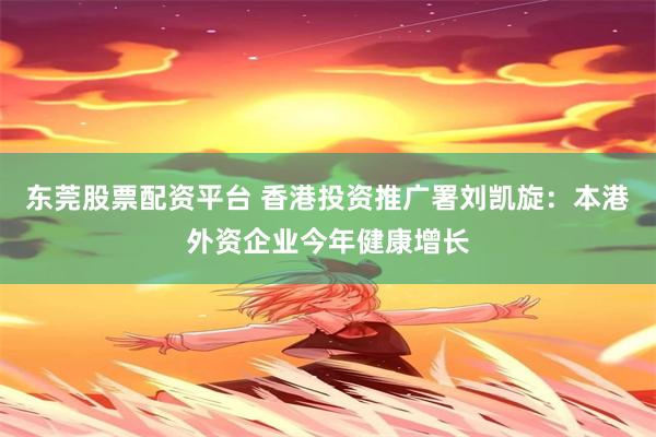 东莞股票配资平台 香港投资推广署刘凯旋：本港外资企业今年健康增长