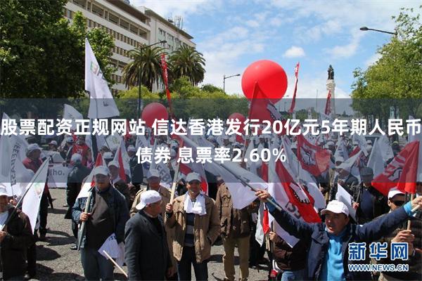 股票配资正规网站 信达香港发行20亿元5年期人民币债券 息票率2.60%