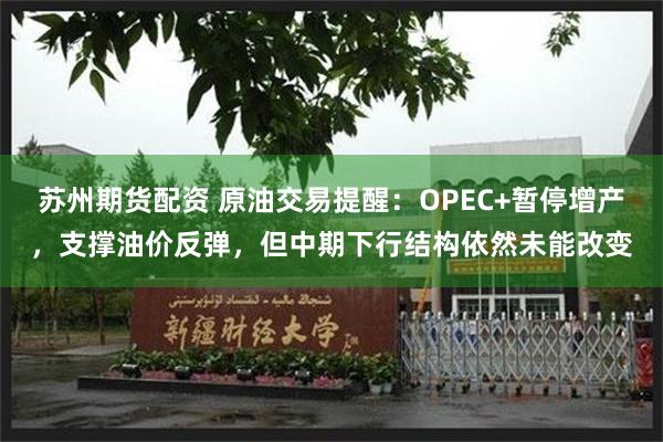 苏州期货配资 原油交易提醒：OPEC+暂停增产，支撑油价反弹，但中期下行结构依然未能改变