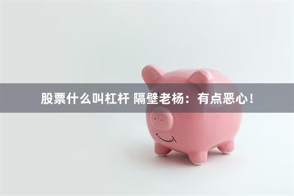 股票什么叫杠杆 隔壁老杨：有点恶心！