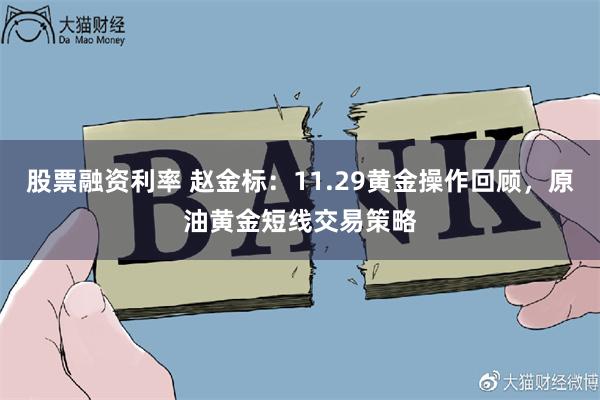 股票融资利率 赵金标：11.29黄金操作回顾，原油黄金短线交易策略