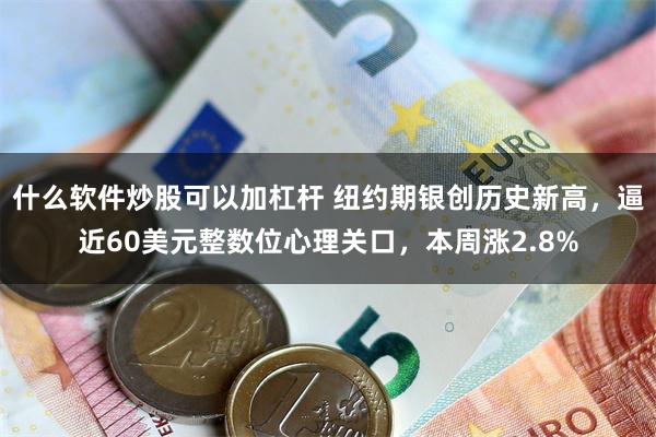什么软件炒股可以加杠杆 纽约期银创历史新高，逼近60美元整数位心理关口，本周涨2.8%