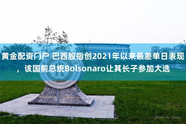黄金配资门户 巴西股指创2021年以来最差单日表现，该国前总统Bolsonaro让其长子参加大选