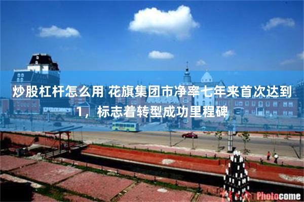 炒股杠杆怎么用 花旗集团市净率七年来首次达到1，标志着转型成功里程碑