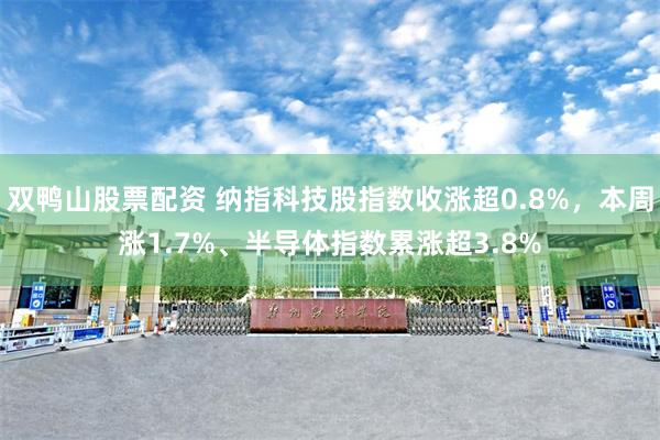 双鸭山股票配资 纳指科技股指数收涨超0.8%，本周涨1.7%、半导体指数累涨超3.8%