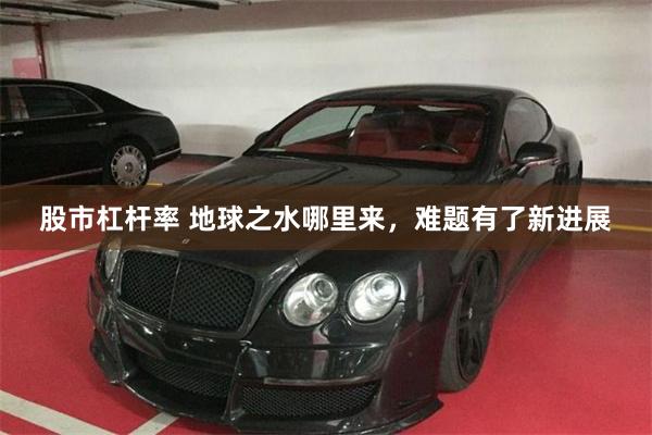 股市杠杆率 地球之水哪里来，难题有了新进展