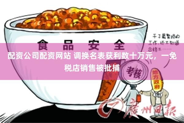 配资公司配资网站 调换名表获利数十万元，一免税店销售被批捕