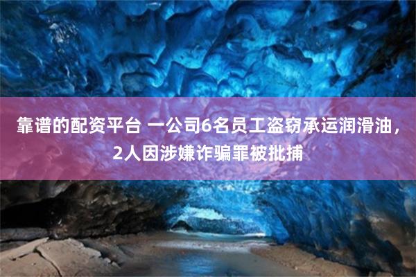 靠谱的配资平台 一公司6名员工盗窃承运润滑油，2人因涉嫌诈骗罪被批捕