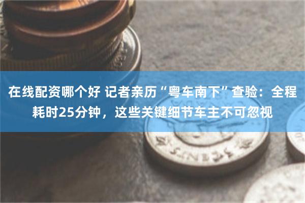 在线配资哪个好 记者亲历“粤车南下”查验：全程耗时25分钟，这些关键细节车主不可忽视