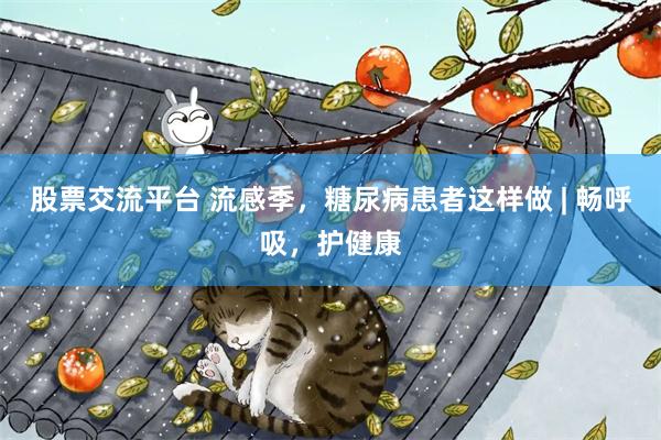 股票交流平台 流感季，糖尿病患者这样做 | 畅呼吸，护健康