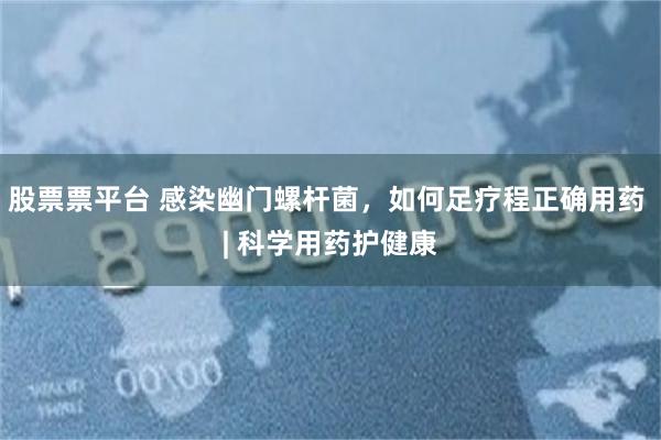 股票票平台 感染幽门螺杆菌，如何足疗程正确用药 | 科学用药护健康