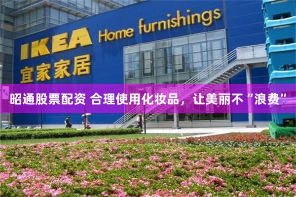 昭通股票配资 合理使用化妆品，让美丽不“浪费”