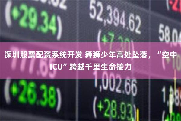深圳股票配资系统开发 舞狮少年高处坠落，“空中ICU”跨越千里生命接力