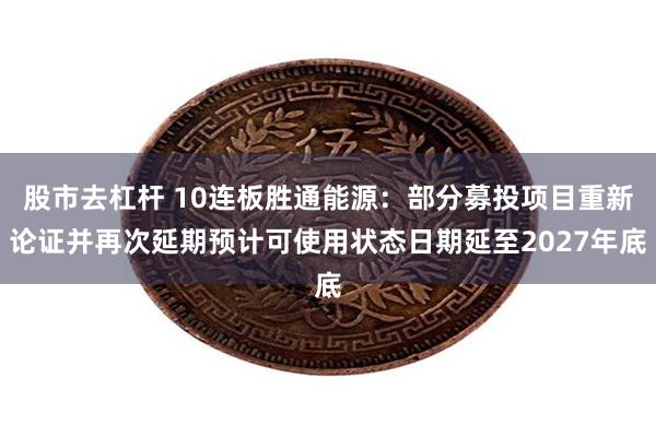 股市去杠杆 10连板胜通能源：部分募投项目重新论证并再次延期预计可使用状态日期延至2027年底