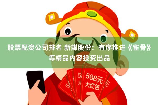 股票配资公司排名 新媒股份：有序推进《雀骨》等精品内容投资出品