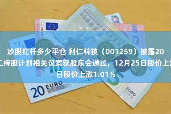 炒股杠杆多少平仓 利仁科技（001259）披露2025年员工持股计划相关议案获股东会通过，12月25日股价上涨1.01%
