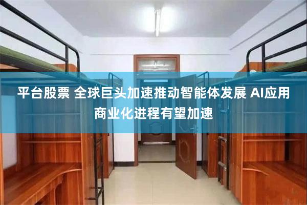 平台股票 全球巨头加速推动智能体发展 AI应用商业化进程有望加速