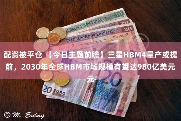 配资被平仓 【今日主题前瞻】三星HBM4量产或提前,2030年全球HBM市场规模有望达980亿美元