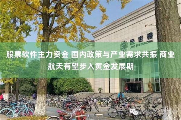股票软件主力资金 国内政策与产业需求共振 商业航天有望步入黄金发展期